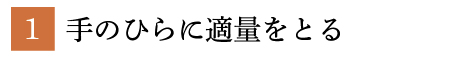 1.手のひらに適量をとる