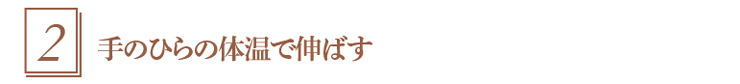 2.手のひらの体温で伸ばす