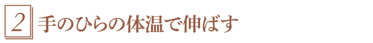 2.手のひらの体温で伸ばす